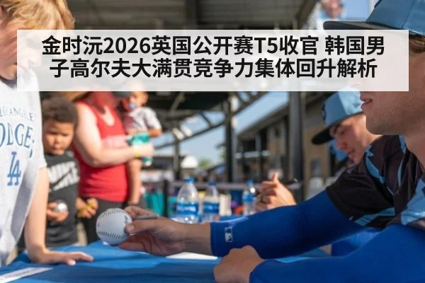 金时沅2026英国公开赛T5收官 韩国男子高尔夫大满贯竞争力集体回升解析