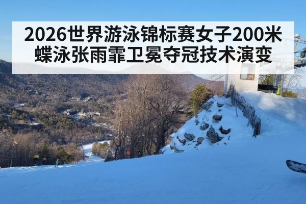2026世界游泳锦标赛女子200米蝶泳张雨霏卫冕夺冠技术演变