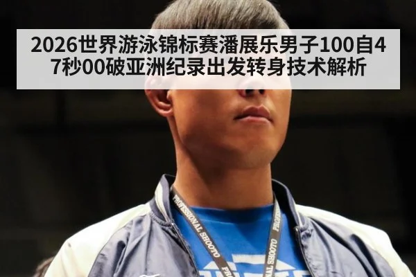 2026世界游泳锦标赛潘展乐男子100自47秒00破亚洲纪录出发转身技术解析