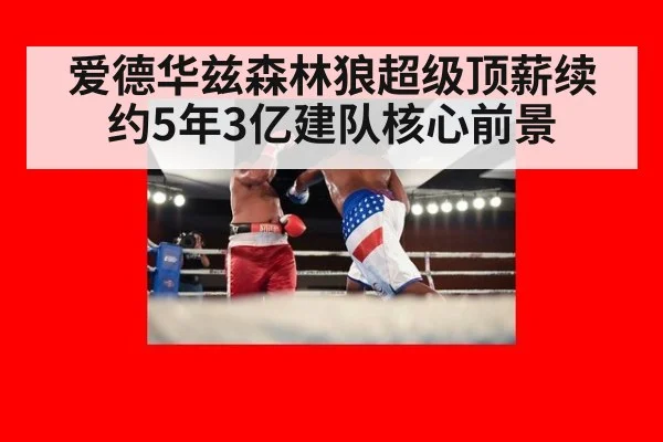 爱德华兹森林狼超级顶薪续约5年3亿建队核心前景