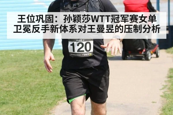 王位巩固：孙颖莎WTT冠军赛女单卫冕反手新体系对王曼昱的压制分析