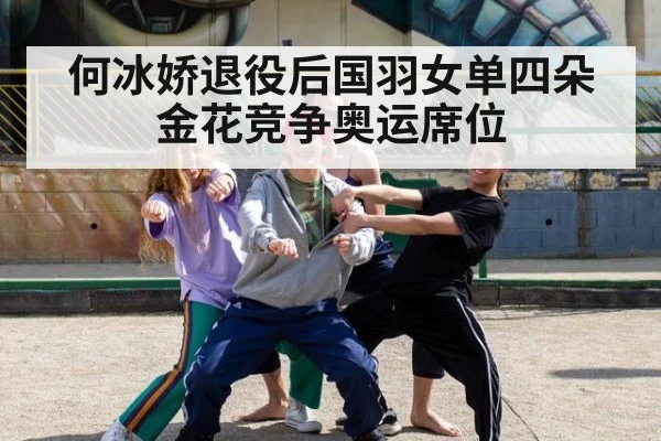 何冰娇退役后国羽女单四朵金花竞争奥运席位