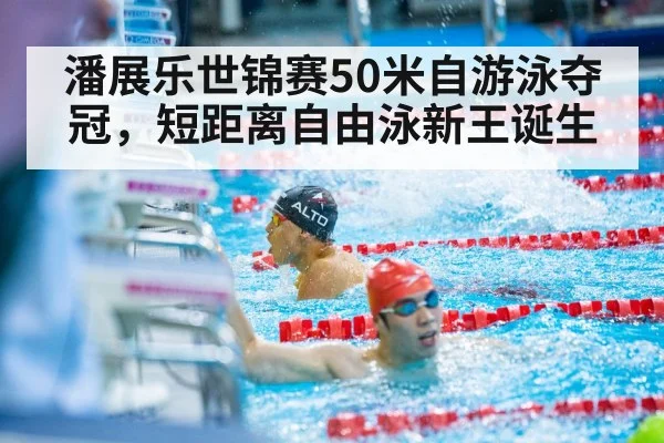 潘展乐世锦赛50米自游泳夺冠，短距离自由泳新王诞生