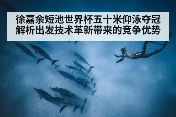 徐嘉余短池世界杯五十米仰泳夺冠解析出发技术革新带来的竞争优势