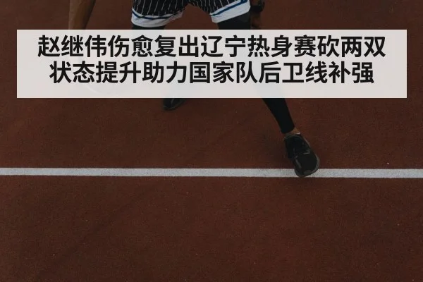 赵继伟伤愈复出辽宁热身赛砍两双状态提升助力国家队后卫线补强