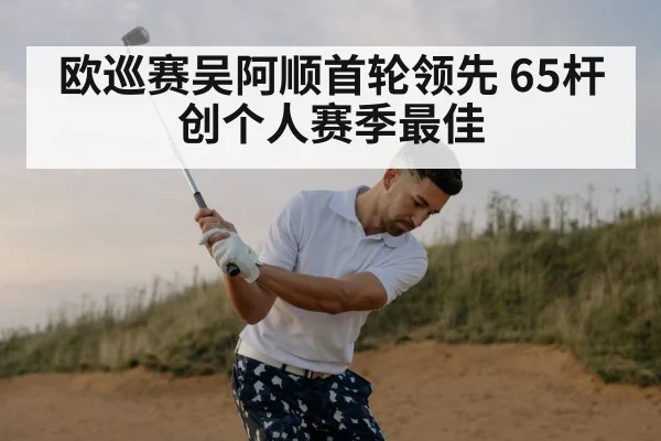欧巡赛吴阿顺首轮领先 65杆创个人赛季最佳